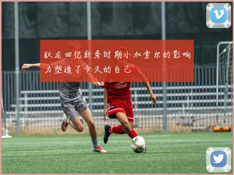狄龙回忆新秀时期小加索尔的影响力塑造了今天的自己