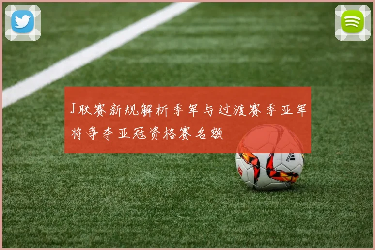 J联赛新规解析季军与过渡赛季亚军将争夺亚冠资格赛名额