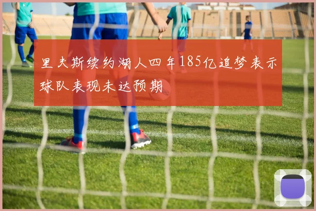 里夫斯续约湖人四年185亿追梦表示球队表现未达预期