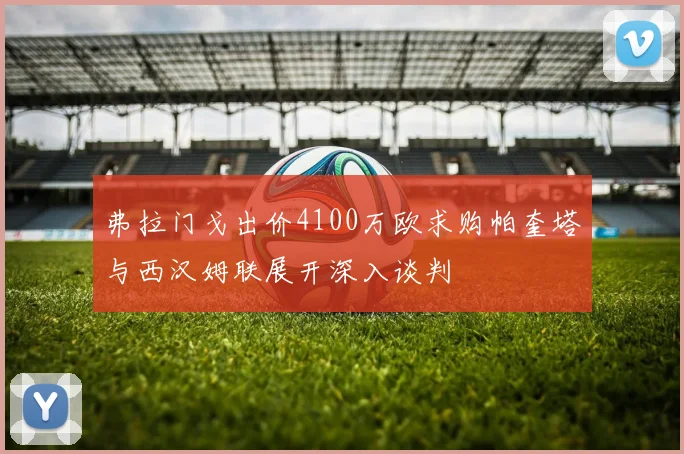 弗拉门戈出价4100万欧求购帕奎塔与西汉姆联展开深入谈判