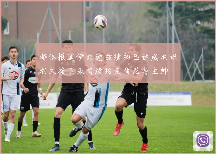 都体报道伊尔迪兹续约已达成共识尤文接下来将续约麦肯尼与主帅