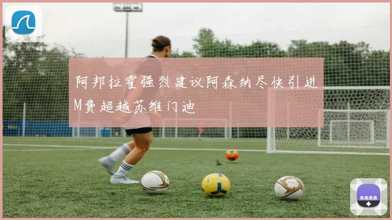 阿邦拉霍强烈建议阿森纳尽快引进M费超越苏维门迪