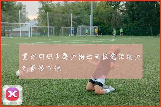 费尔明坦言愿为梅西坐板凳若能为巴萨签下他
