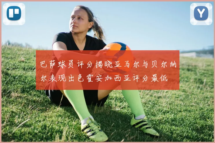 巴萨球员评分揭晓亚马尔与贝尔纳尔表现出色霍安加西亚评分最低