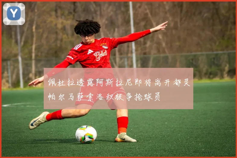 佩杜拉透露阿斯拉尼即将离开都灵帕尔马萨索洛积极争抢球员