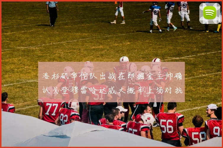 洛杉矶华佗队出战在即掘金主帅确认戈登穆雷哈达威大概率上场对抗湖人