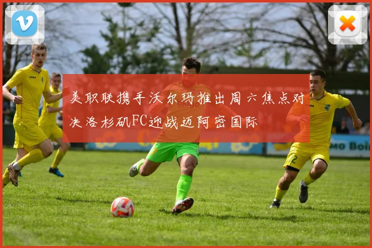 美职联携手沃尔玛推出周六焦点对决洛杉矶FC迎战迈阿密国际