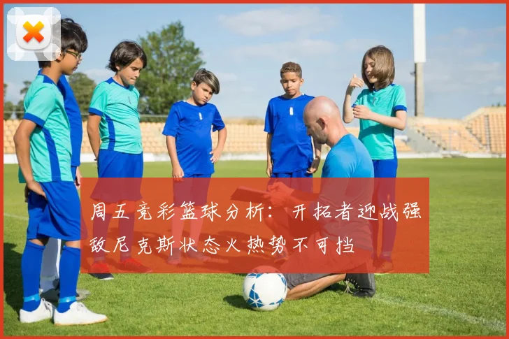 周五竞彩篮球分析：开拓者迎战强敌尼克斯状态火热势不可挡