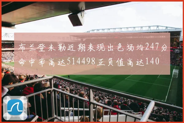 布兰登米勒近期表现出色场均247分命中率高达514498正负值高达140